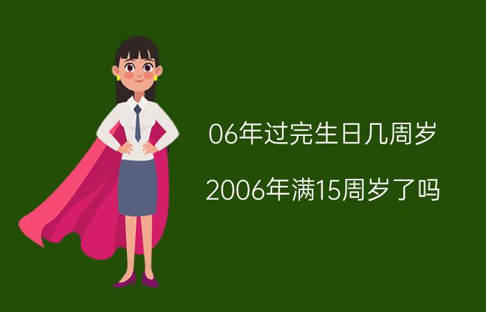 06年过完生日几周岁（2006年满15周岁了吗）