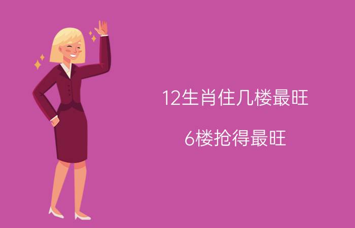 12生肖住几楼最旺，6楼抢得最旺(附十二生肖详细楼层)