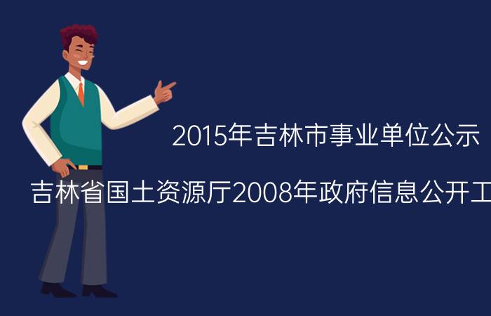 2015年吉林市事业单位公示（吉林省国土资源厅2008年政府信息公开工作年度报告）