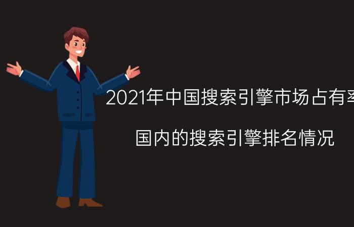 2021年中国搜索引擎市场占有率（国内的搜索引擎排名情况）