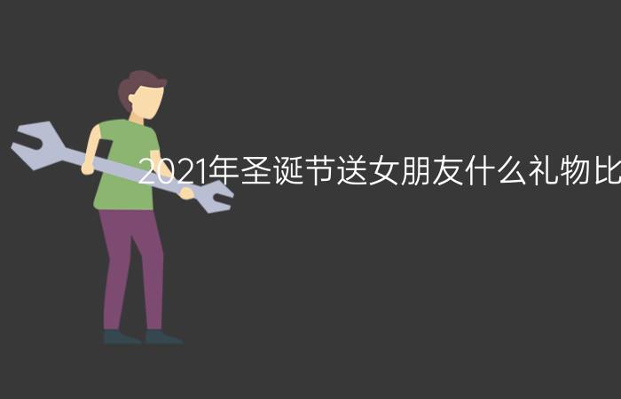 2021年圣诞节送女朋友什么礼物比较好