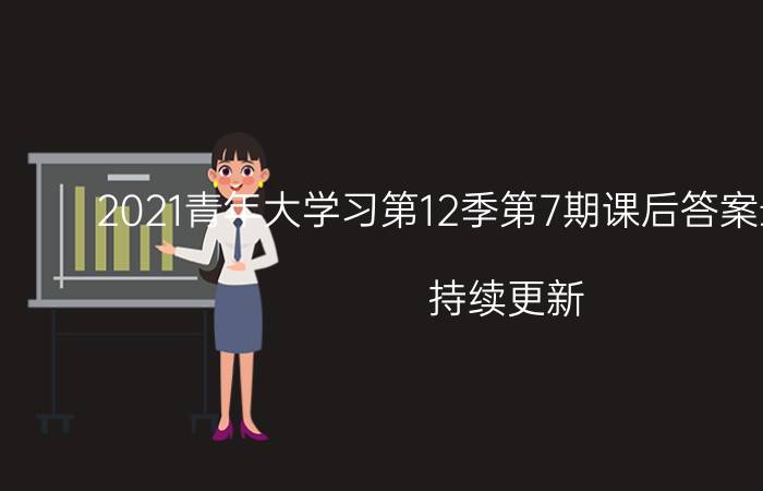 2021青年大学习第12季第7期课后答案最新汇总（持续更新）