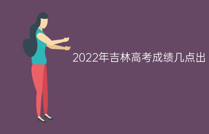 2022年吉林高考成绩几点出