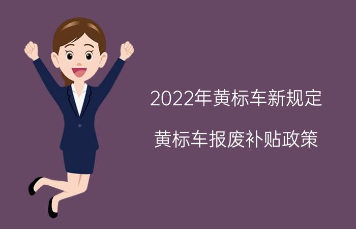 2022年黄标车新规定，黄标车报废补贴政策