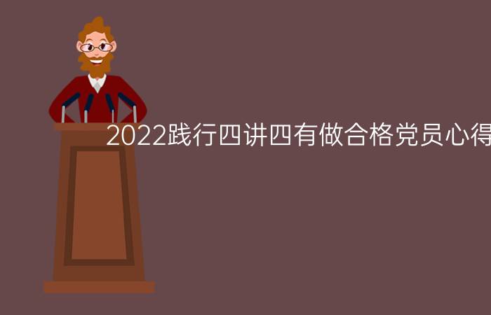 2022践行四讲四有做合格党员心得体会