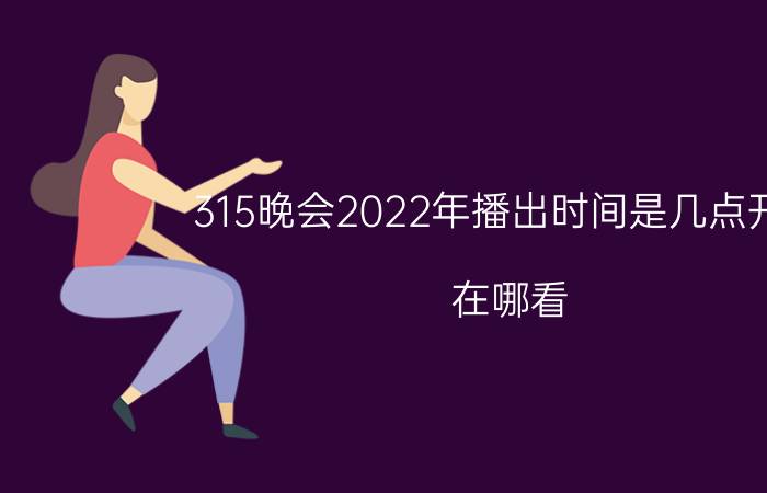 315晚会2022年播出时间是几点开始？在哪看？附直播地址！