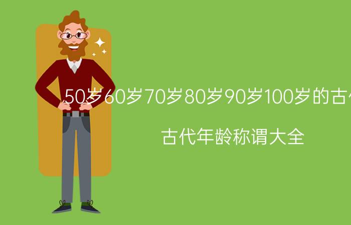 50岁60岁70岁80岁90岁100岁的古代称呼，古代年龄称谓大全