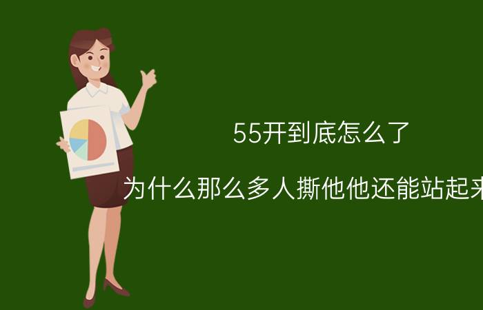 55开到底怎么了（为什么那么多人撕他他还能站起来吗）