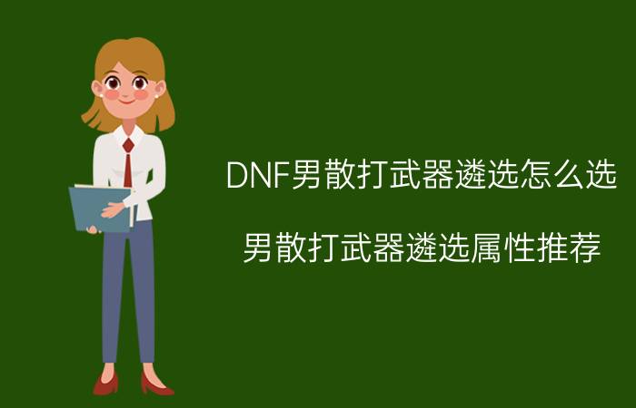 DNF男散打武器遴选怎么选？男散打武器遴选属性推荐