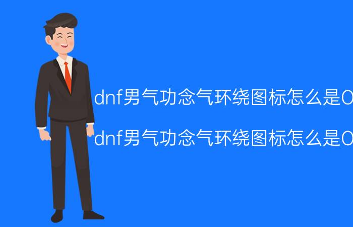 dnf男气功念气环绕图标怎么是OFF（dnf男气功念气环绕图标怎么是OFF）