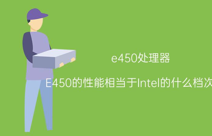 e450处理器（E450的性能相当于Intel的什么档次CPU）