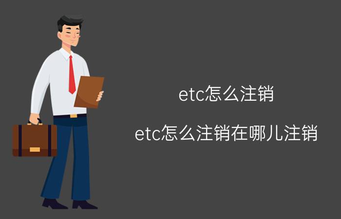 etc怎么注销(etc怎么注销在哪儿注销)