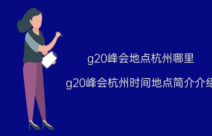 g20峰会地点杭州哪里（g20峰会杭州时间地点简介介绍）