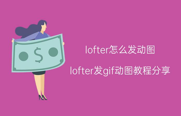 lofter怎么发动图？lofter发gif动图教程分享