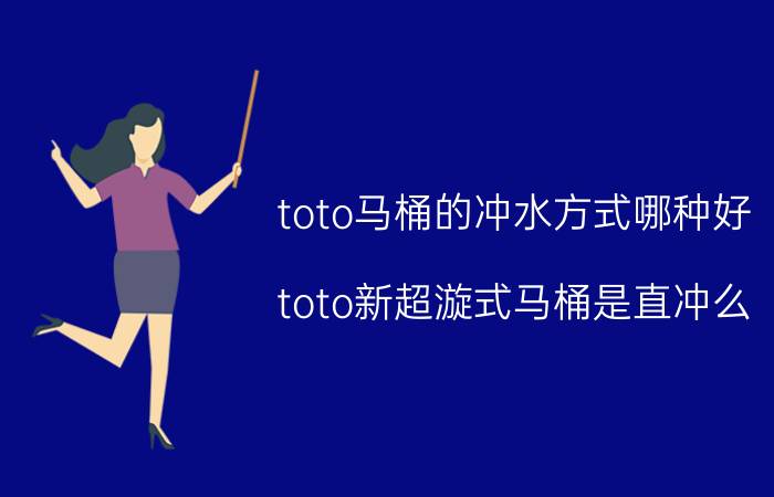 toto马桶的冲水方式哪种好(toto新超漩式马桶是直冲么？)