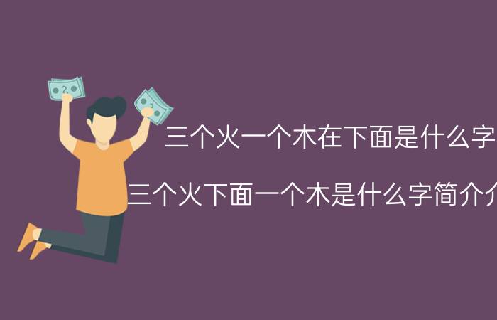 三个火一个木在下面是什么字（三个火下面一个木是什么字简介介绍）