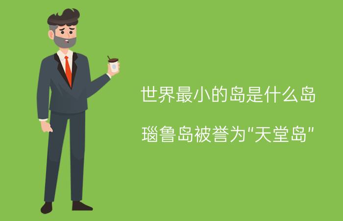 世界最小的岛是什么岛？瑙鲁岛被誉为“天堂岛”