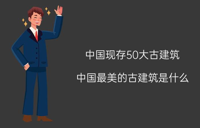 中国现存50大古建筑,中国最美的古建筑是什么？