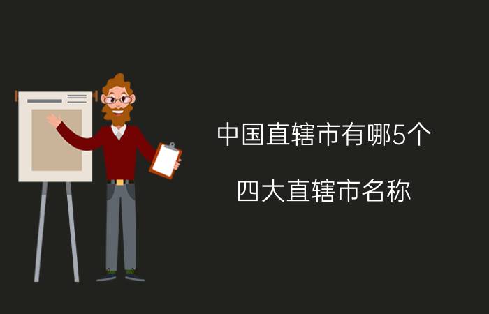 中国直辖市有哪5个,四大直辖市名称？