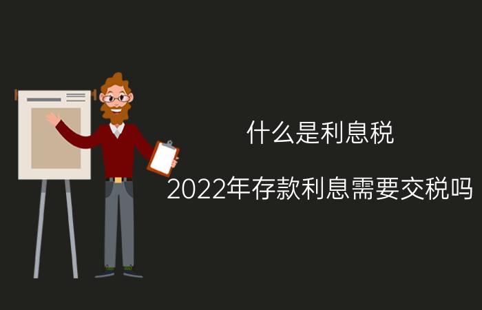 什么是利息税（2022年存款利息需要交税吗）