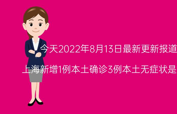 今天2022年8月13日最新更新报道消息：上海新增1例本土确诊3例本土无症状是怎么回事，关于上海昨日新增本土确诊40例的新消息