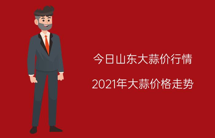 今日山东大蒜价行情（2021年大蒜价格走势）