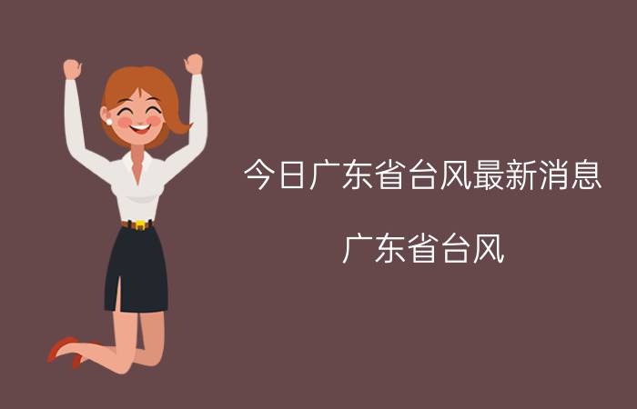 今日广东省台风最新消息（广东省台风）