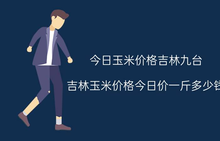 今日玉米价格吉林九台（吉林玉米价格今日价一斤多少钱）