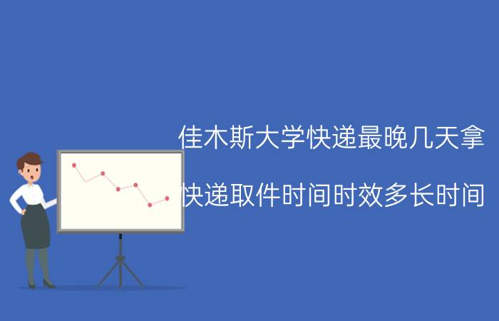 佳木斯大学快递最晚几天拿(快递取件时间时效多长时间？)