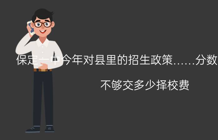 保定一中今年对县里的招生政策……分数线多少如果（不够交多少择校费）