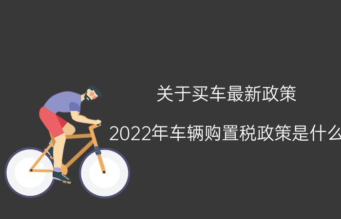 关于买车最新政策(2022年车辆购置税政策是什么)