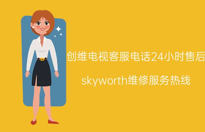 创维电视客服电话24小时售后（skyworth维修服务热线）