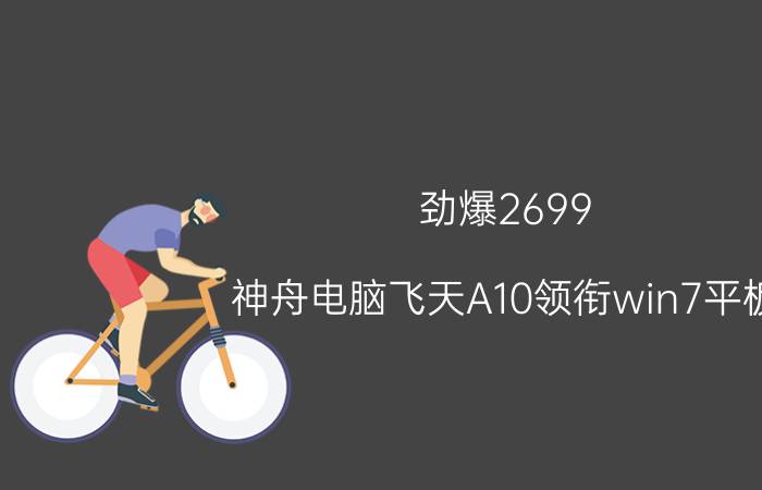 劲爆2699!神舟电脑飞天A10领衔win7平板