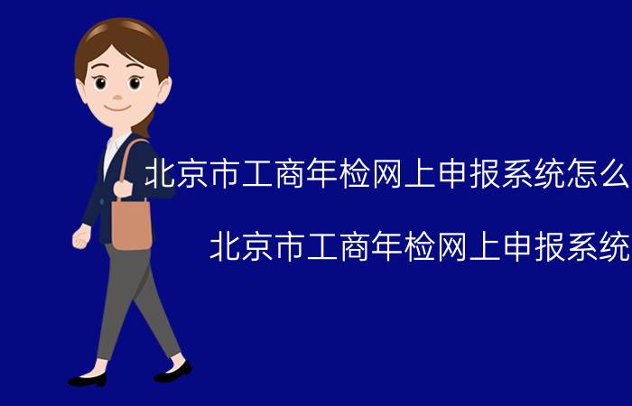 北京市工商年检网上申报系统怎么操作（北京市工商年检网上申报系统）