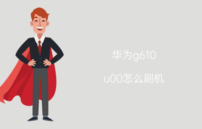 华为g610-u00怎么刷机？华为g610-u00刷机教程及注意事项