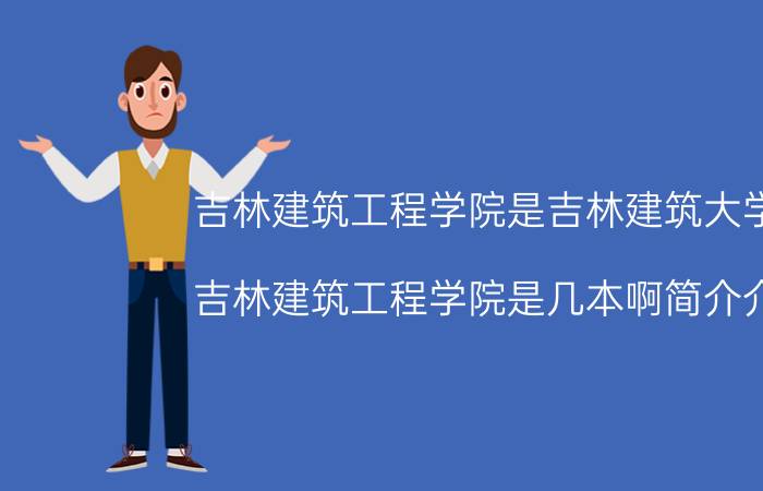 吉林建筑工程学院是吉林建筑大学吗（吉林建筑工程学院是几本啊简介介绍）