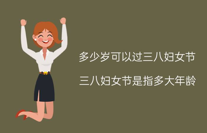 多少岁可以过三八妇女节(三八妇女节是指多大年龄)