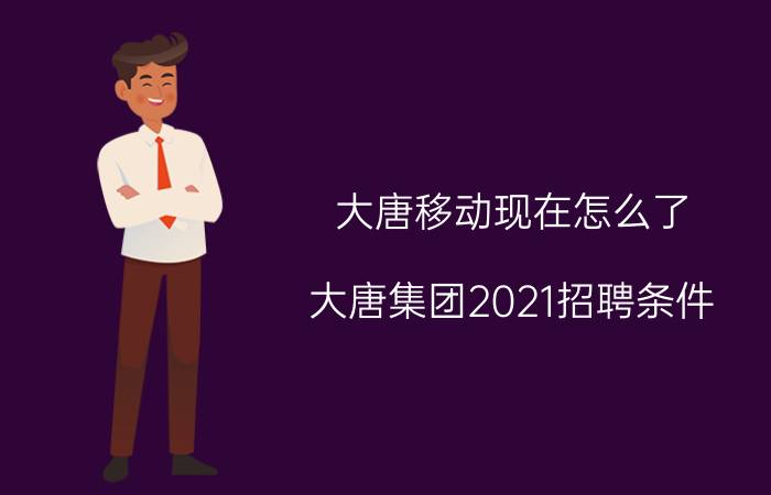 大唐移动现在怎么了（大唐集团2021招聘条件）