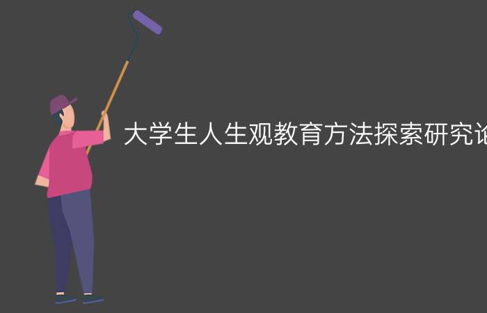 大学生人生观教育方法探索研究论文