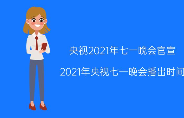 央视2021年七一晚会官宣（2021年央视七一晚会播出时间）