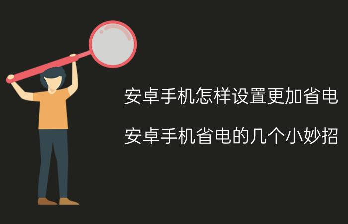 安卓手机怎样设置更加省电（安卓手机省电的几个小妙招）