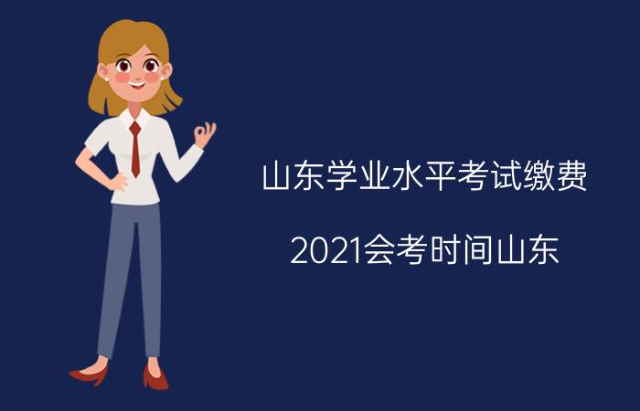 山东学业水平考试缴费,2021会考时间山东？