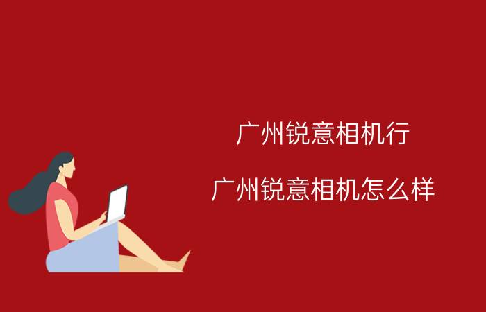 广州锐意相机行(广州锐意相机怎么样)