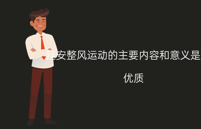 延安整风运动的主要内容和意义是什么？优质