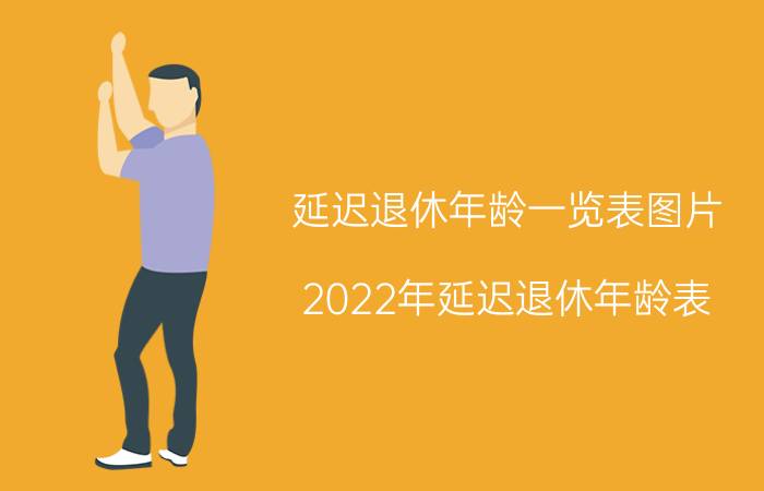 延迟退休年龄一览表图片（2022年延迟退休年龄表）