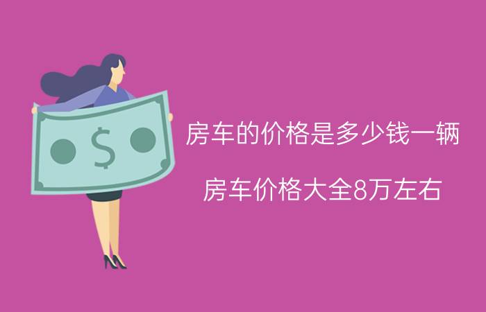 房车的价格是多少钱一辆_房车价格大全8万左右