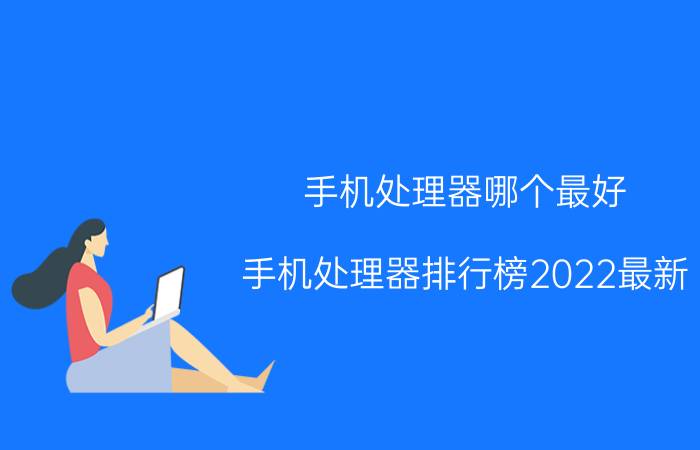 手机处理器哪个最好(手机处理器排行榜2022最新)