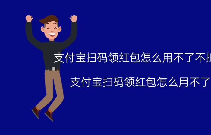 支付宝扫码领红包怎么用不了不抵扣（支付宝扫码领红包怎么用不了）