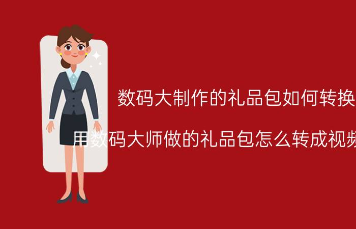 数码大制作的礼品包如何转换(用数码大师做的礼品包怎么转成视频格式？)