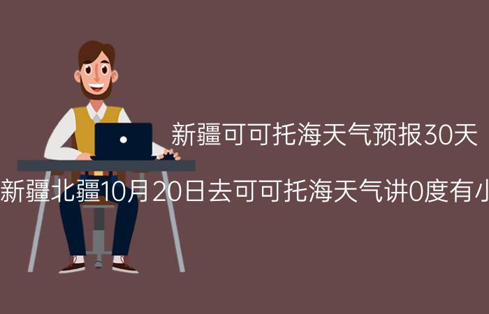 新疆可可托海天气预报30天（新疆北疆10月20日去可可托海天气讲0度有小雪可以出行吗?）